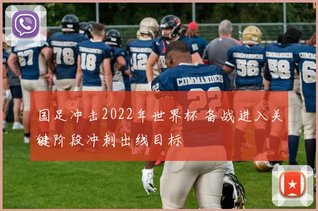 国足冲击2022年世界杯 备战进入关键阶段冲刺出线目标