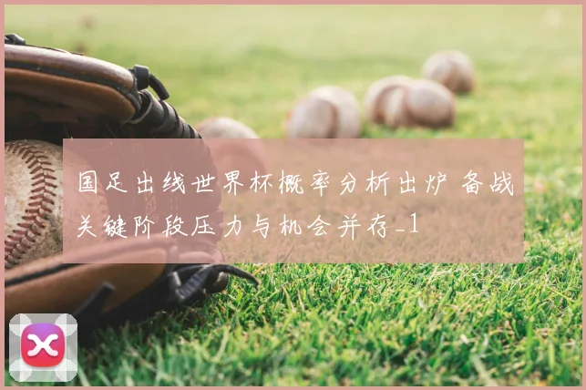 国足出线世界杯概率分析出炉 备战关键阶段压力与机会并存_1