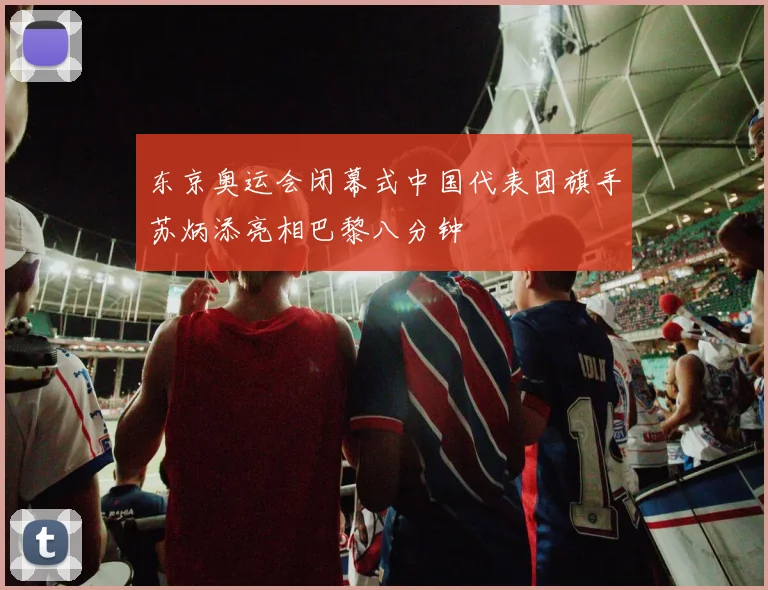 东京奥运会闭幕式中国代表团旗手苏炳添亮相巴黎八分钟