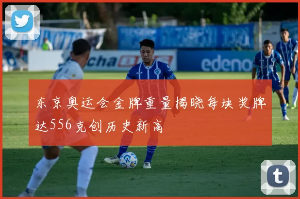 东京奥运会金牌重量揭晓每块奖牌达556克创历史新高