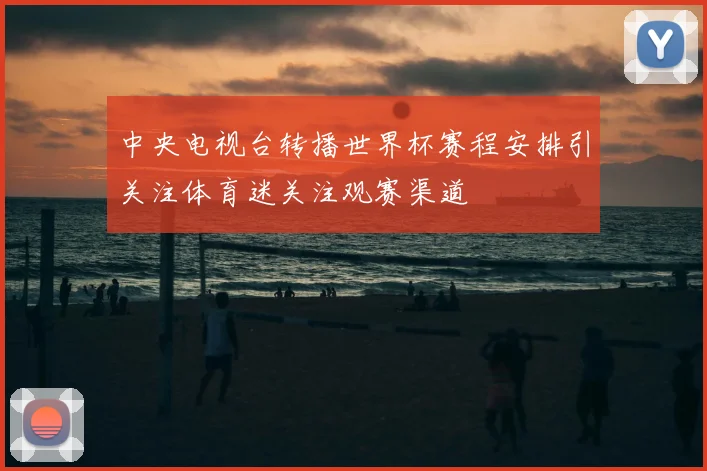 中央电视台转播世界杯赛程安排引关注体育迷关注观赛渠道
