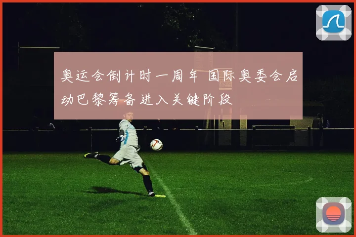 奥运会倒计时一周年 国际奥委会启动巴黎筹备进入关键阶段