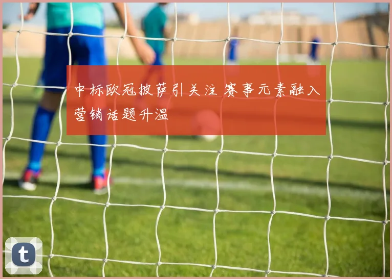 中标欧冠披萨引关注 赛事元素融入营销话题升温