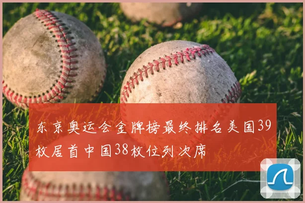 东京奥运会金牌榜最终排名美国39枚居首中国38枚位列次席