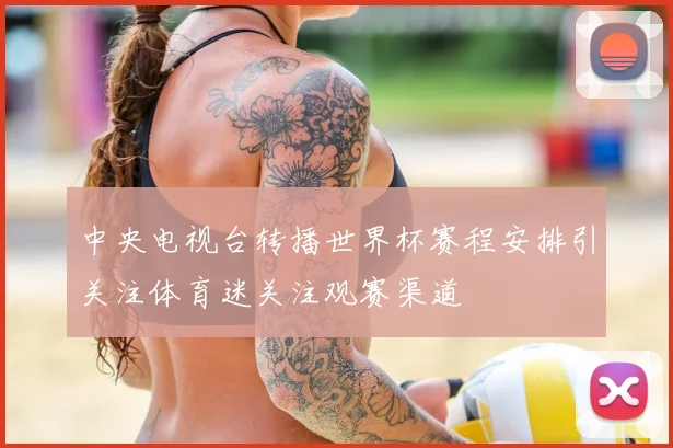 中央电视台转播世界杯赛程安排引关注体育迷关注观赛渠道