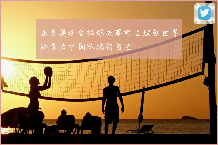 东京奥运会铅球决赛巩立姣创世界纪录为中国队摘得首金