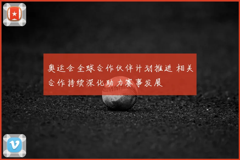 奥运会全球合作伙伴计划推进 相关合作持续深化助力赛事发展