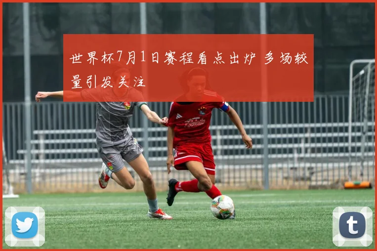 世界杯7月1日赛程看点出炉 多场较量引发关注
