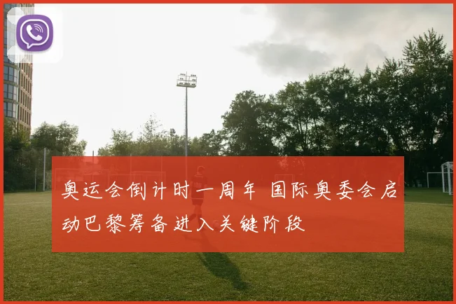 奥运会倒计时一周年 国际奥委会启动巴黎筹备进入关键阶段