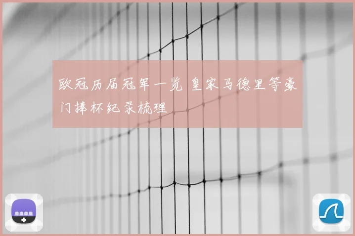 欧冠历届冠军一览 皇家马德里等豪门捧杯纪录梳理