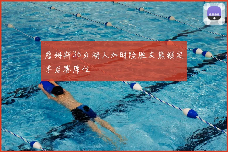 詹姆斯36分湖人加时险胜灰熊锁定季后赛席位