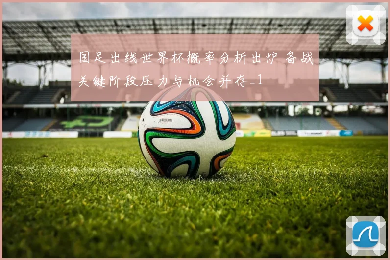国足出线世界杯概率分析出炉 备战关键阶段压力与机会并存_1