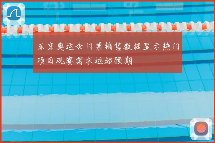 东京奥运会门票销售数据显示热门项目观赛需求远超预期
