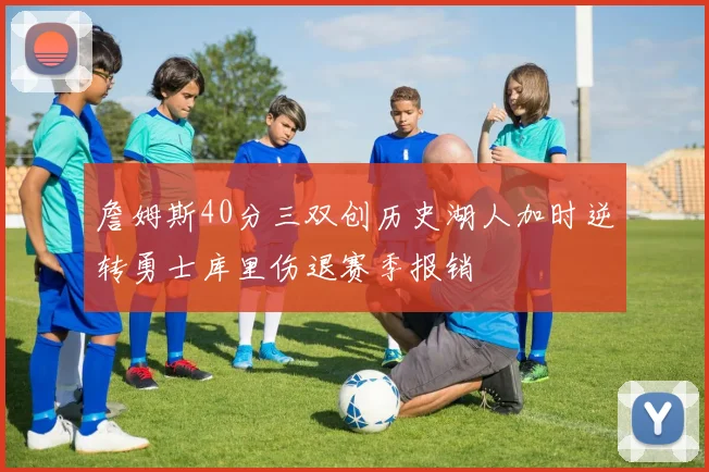 詹姆斯40分三双创历史湖人加时逆转勇士库里伤退赛季报销