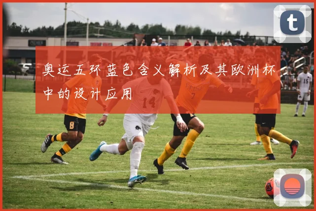 奥运五环蓝色含义解析及其欧洲杯中的设计应用