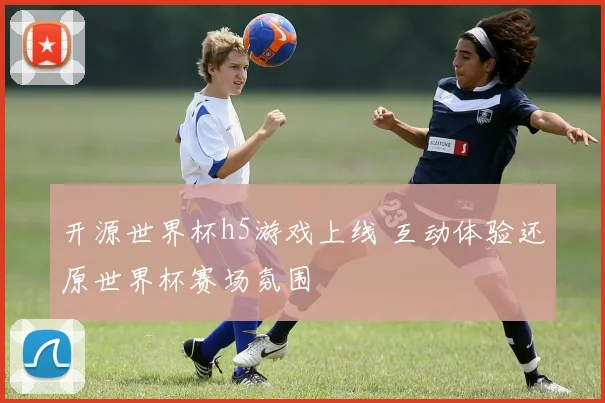 开源世界杯h5游戏上线 互动体验还原世界杯赛场氛围