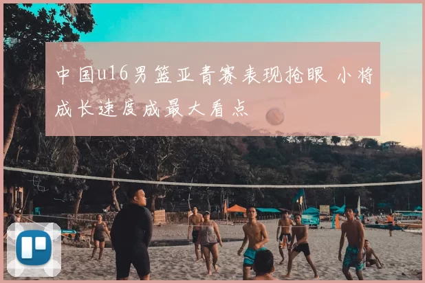 中国u16男篮亚青赛表现抢眼 小将成长速度成最大看点