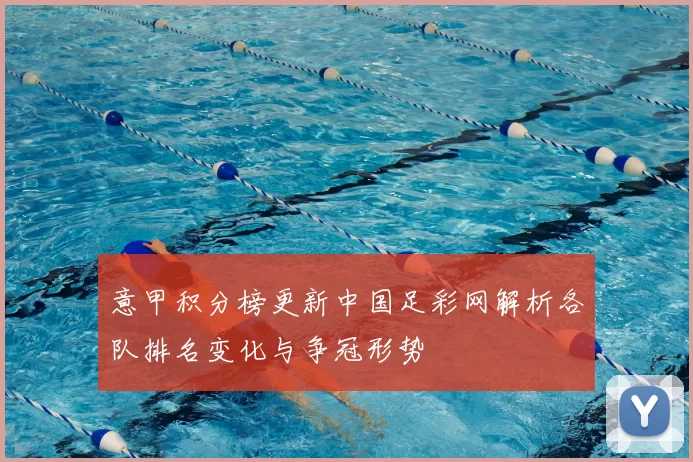 意甲积分榜更新中国足彩网解析各队排名变化与争冠形势