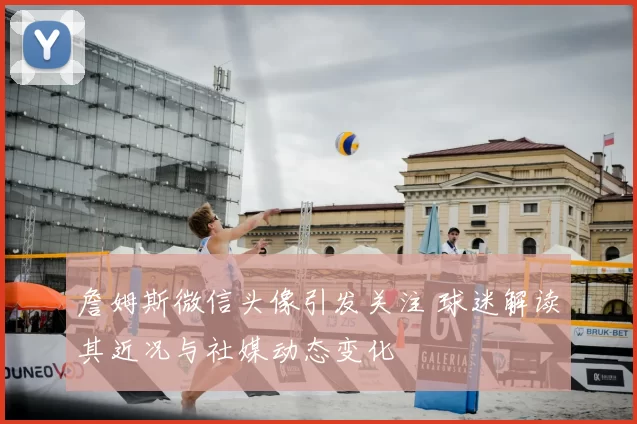 詹姆斯微信头像引发关注 球迷解读其近况与社媒动态变化