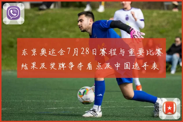 东京奥运会7月28日赛程与重要比赛结果及奖牌争夺看点及中国选手表现