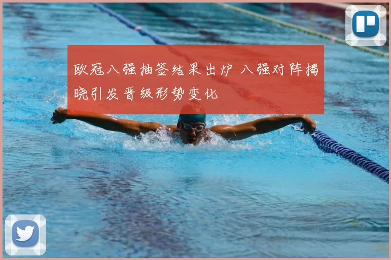 欧冠八强抽签结果出炉 八强对阵揭晓引发晋级形势变化