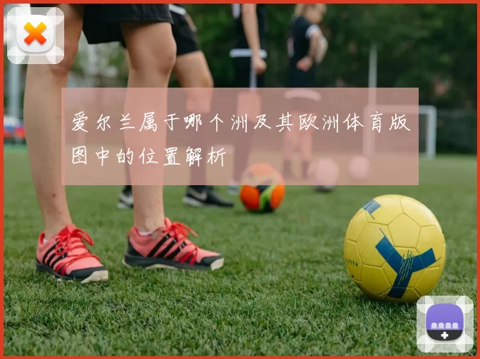 爱尔兰属于哪个洲及其欧洲体育版图中的位置解析