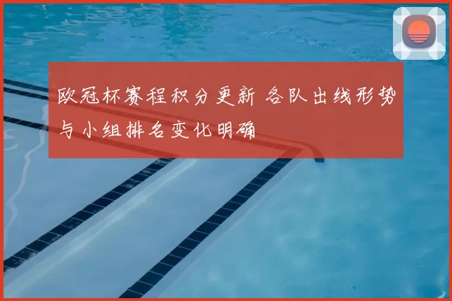 欧冠杯赛程积分更新 各队出线形势与小组排名变化明确