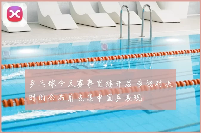 乒乓球今天赛事直播开启 多场对决时间公布看点集中国乒表现