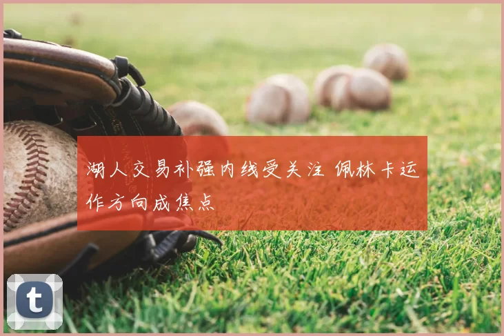 湖人交易补强内线受关注 佩林卡运作方向成焦点