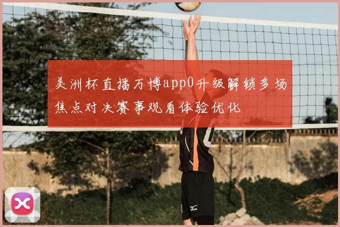 美洲杯直播万博app0升级解锁多场焦点对决赛事观看体验优化