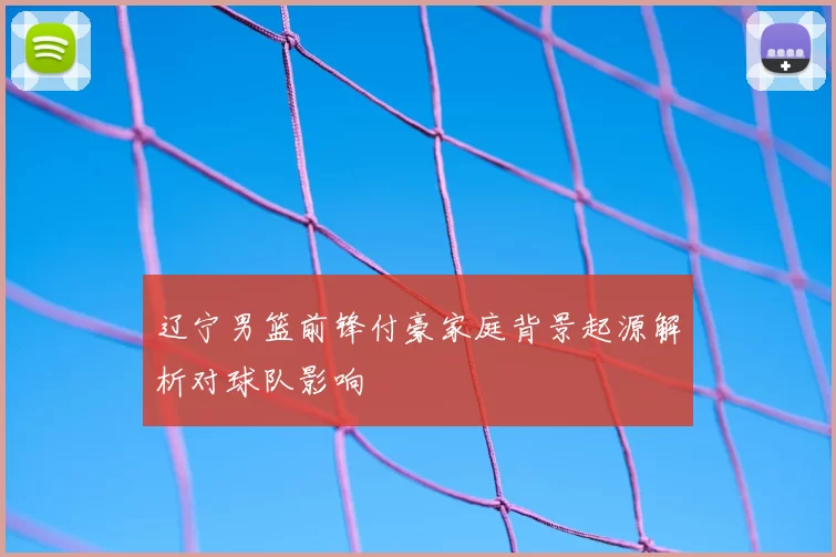 辽宁男篮前锋付豪家庭背景起源解析对球队影响