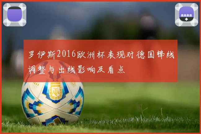 罗伊斯2016欧洲杯表现对德国锋线调整与出线影响及看点