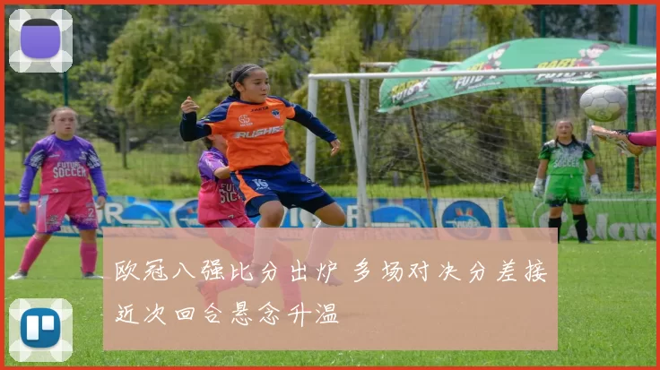 欧冠八强比分出炉 多场对决分差接近次回合悬念升温