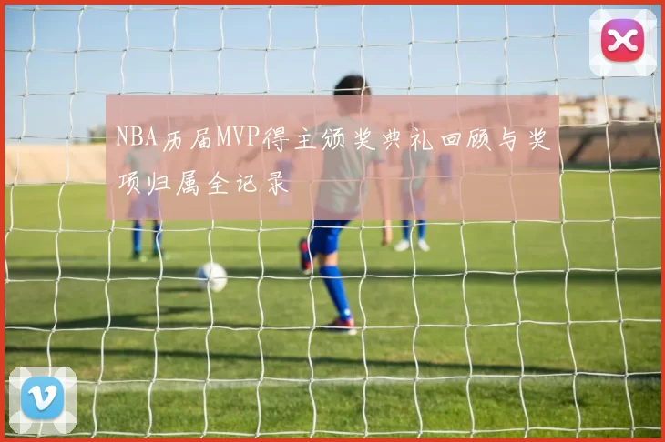 NBA历届MVP得主颁奖典礼回顾与奖项归属全记录