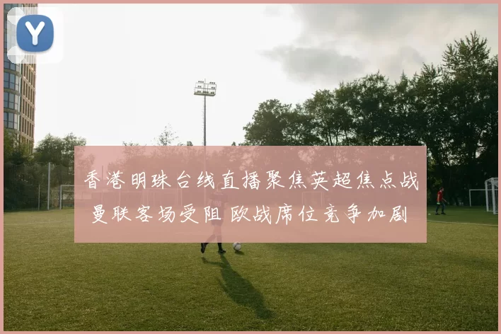 香港明珠台线直播聚焦英超焦点战 曼联客场受阻 欧战席位竞争加剧