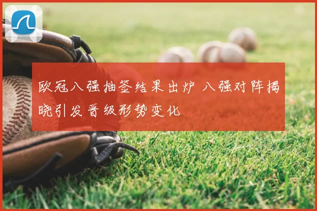 欧冠八强抽签结果出炉 八强对阵揭晓引发晋级形势变化