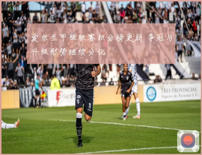爱尔兰甲级联赛积分榜更新 争冠与升级形势继续分化