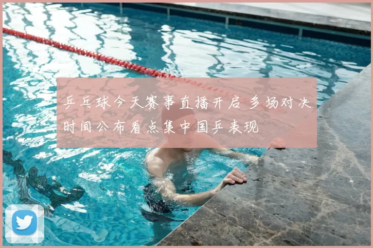 乒乓球今天赛事直播开启 多场对决时间公布看点集中国乒表现