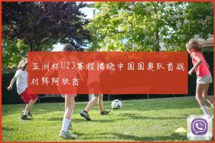 亚洲杯U23赛程揭晓中国国奥队首战对阵阿联酋