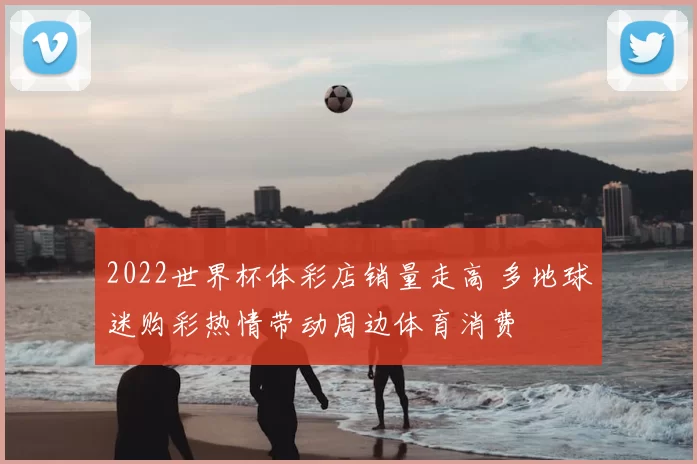2022世界杯体彩店销量走高 多地球迷购彩热情带动周边体育消费