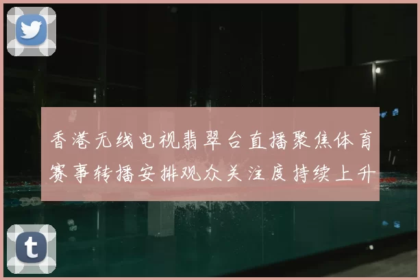 香港无线电视翡翠台直播聚焦体育赛事转播安排观众关注度持续上升