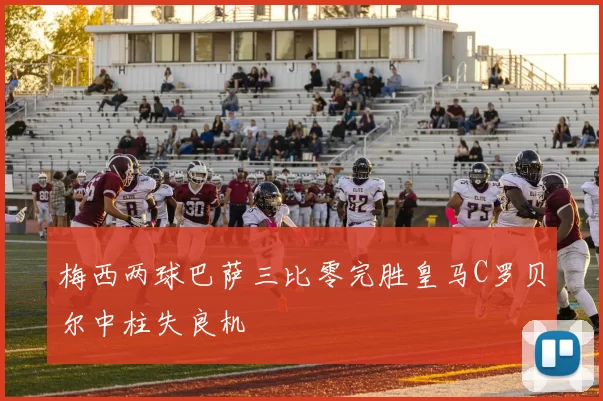 梅西两球巴萨三比零完胜皇马C罗贝尔中柱失良机