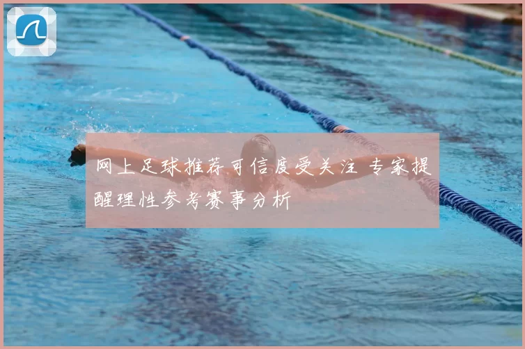 网上足球推荐可信度受关注 专家提醒理性参考赛事分析