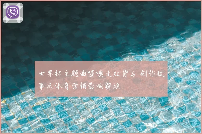 世界杯主题曲喔噢走红背后 创作故事及体育营销影响解读