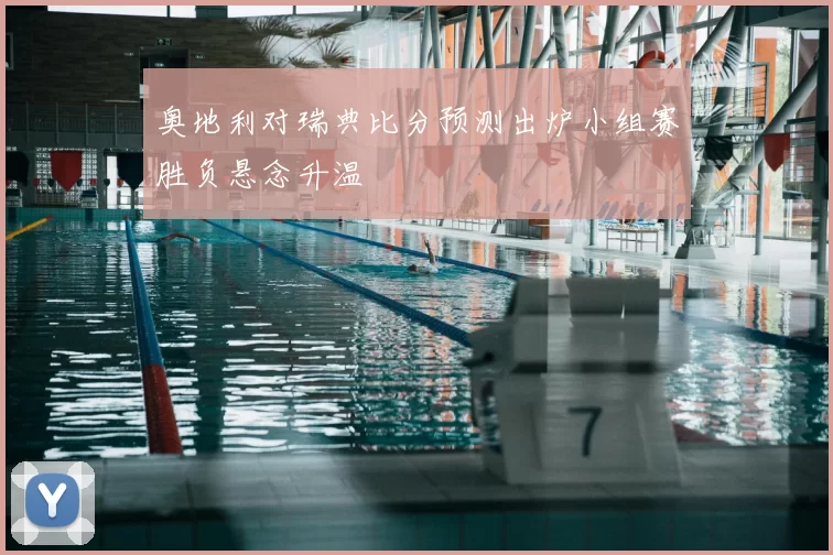 奥地利对瑞典比分预测出炉小组赛胜负悬念升温