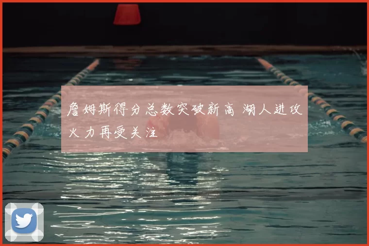 詹姆斯得分总数突破新高 湖人进攻火力再受关注