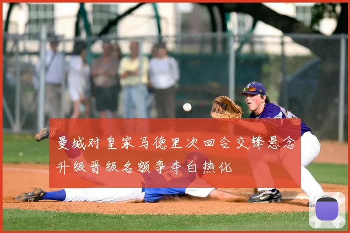 曼城对皇家马德里次回合交锋悬念升级晋级名额争夺白热化