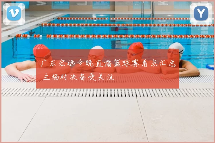 广东宏远今晚直播篮球赛看点汇总 主场对决备受关注
