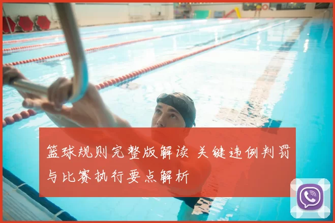 篮球规则完整版解读 关键违例判罚与比赛执行要点解析