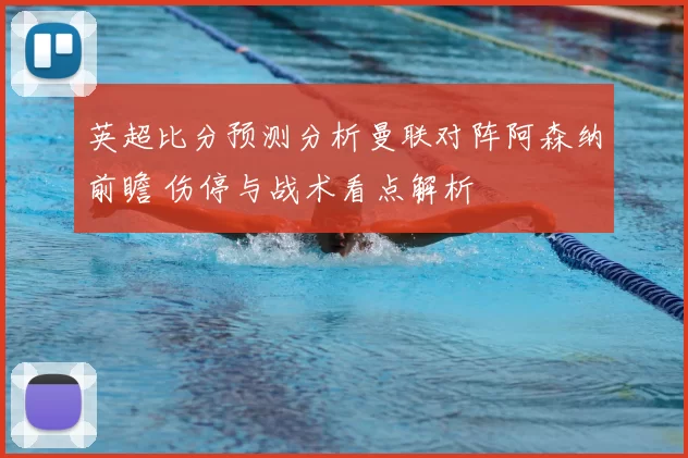 英超比分预测分析曼联对阵阿森纳前瞻 伤停与战术看点解析